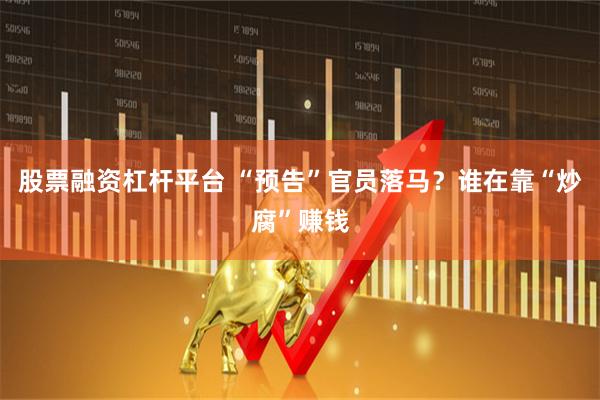 股票融资杠杆平台 “预告”官员落马？谁在靠“炒腐”赚钱