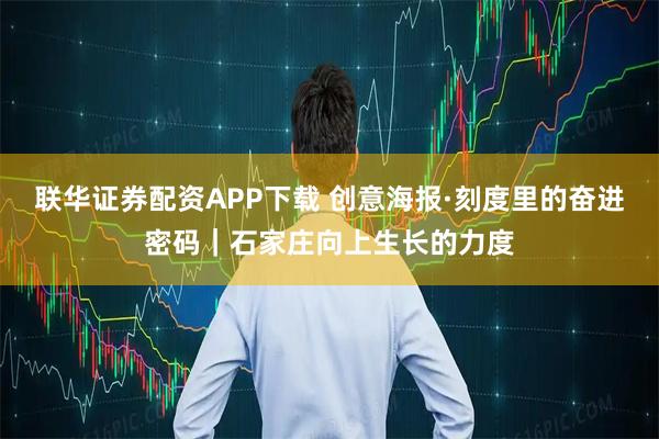 联华证券配资APP下载 创意海报·刻度里的奋进密码｜石家庄向上生长的力度