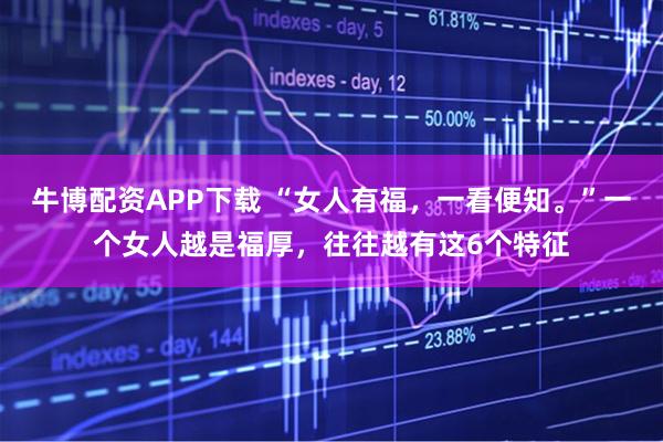 牛博配资APP下载 “女人有福，一看便知。”一个女人越是福厚，往往越有这6个特征