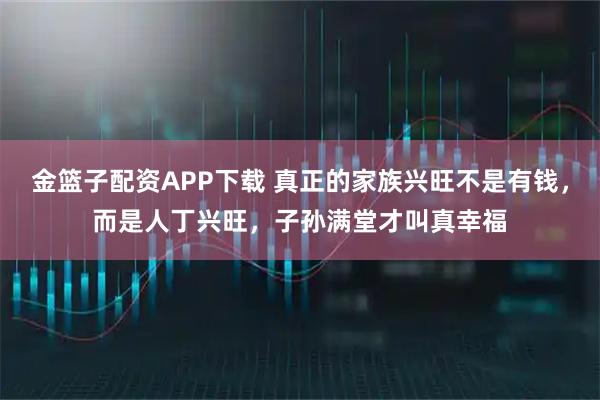 金篮子配资APP下载 真正的家族兴旺不是有钱，而是人丁兴旺，子孙满堂才叫真幸福