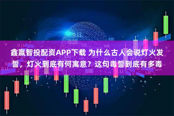 鑫赢智投配资APP下载 为什么古人会说灯火发誓，灯火到底有何寓意？这句毒誓到底有多毒