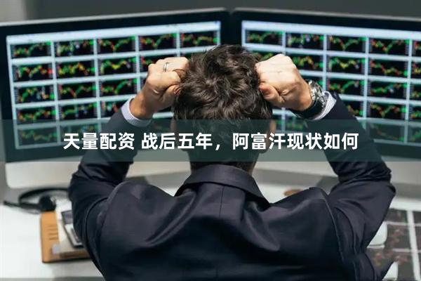 天量配资 战后五年，阿富汗现状如何