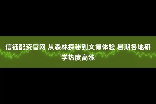 信钰配资官网 从森林探秘到文博体验 暑期各地研学热度高涨
