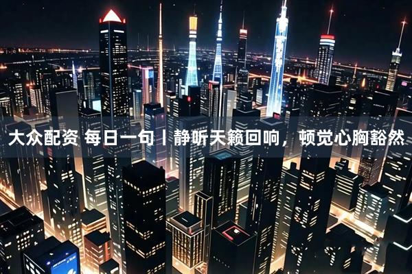 大众配资 每日一句丨静听天籁回响，顿觉心胸豁然