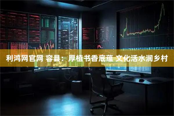 利鸿网官网 容县：厚植书香底蕴 文化活水润乡村