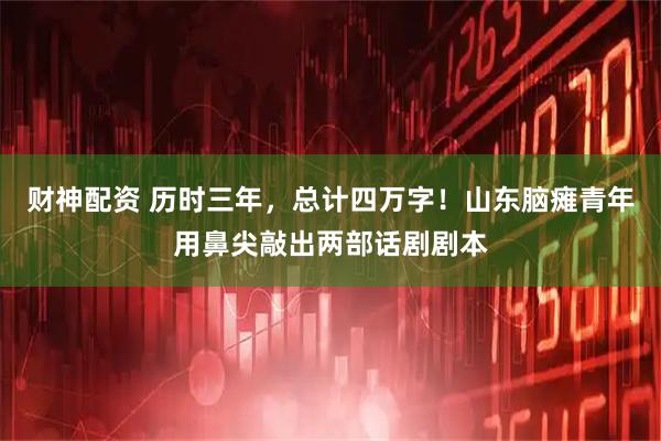 财神配资 历时三年，总计四万字！山东脑瘫青年用鼻尖敲出两部话剧剧本