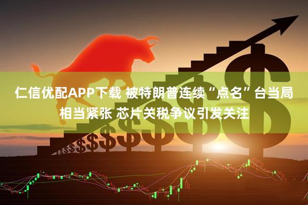 仁信优配APP下载 被特朗普连续“点名”台当局相当紧张 芯片关税争议引发关注