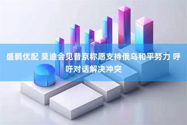 盛鹏优配 莫迪会见普京称愿支持俄乌和平努力 呼吁对话解决冲突