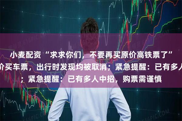 小麦配资 “求求你们，不要再买原价高铁票了”！女子在平台上低价买车票，出行时发现均被取消；紧急提醒：已有多人中招，购票需谨慎